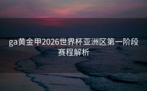 ga黄金甲2026世界杯亚洲区第一阶段赛程解析