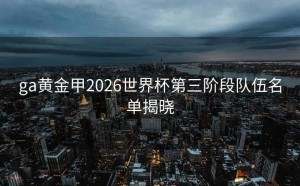 ga黄金甲2026世界杯第三阶段队伍名单揭晓