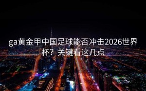 ga黄金甲中国足球能否冲击2026世界杯？关键看这几点
