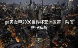 ga黄金甲2026世界杯亚洲区第一阶段赛程解析