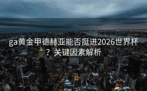 ga黄金甲德赫亚能否挺进2026世界杯？关键因素解析