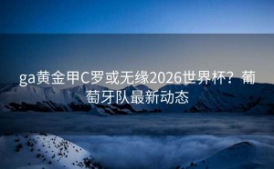 ga黄金甲C罗或无缘2026世界杯？葡萄牙队最新动态