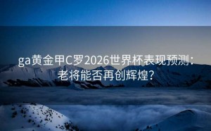 ga黄金甲C罗2026世界杯表现预测：老将能否再创辉煌？