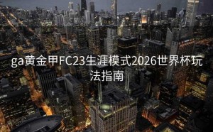 ga黄金甲FC23生涯模式2026世界杯玩法指南