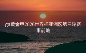 ga黄金甲2026世界杯亚洲区第三轮赛事前瞻