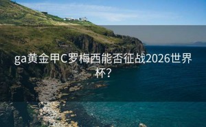 ga黄金甲C罗梅西能否征战2026世界杯？