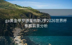 ga黄金甲罗德里格斯J罗2026世界杯参赛前景分析