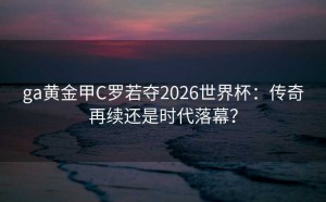 ga黄金甲C罗若夺2026世界杯：传奇再续还是时代落幕？