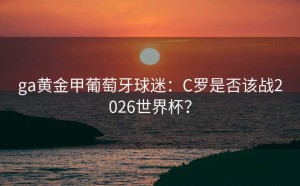 ga黄金甲葡萄牙球迷：C罗是否该战2026世界杯？