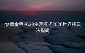 ga黄金甲FC23生涯模式2026世界杯玩法指南