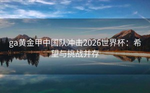 ga黄金甲中国队冲击2026世界杯：希望与挑战并存