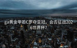 ga黄金甲若C罗夺亚冠，会否征战2026世界杯？