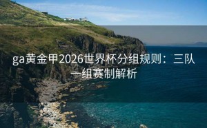 ga黄金甲2026世界杯分组规则：三队一组赛制解析