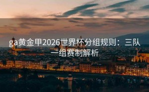 ga黄金甲2026世界杯分组规则：三队一组赛制解析