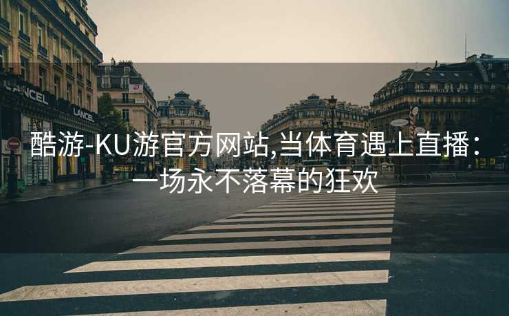 酷游-KU游官方网站,当体育遇上直播：一场永不落幕的狂欢