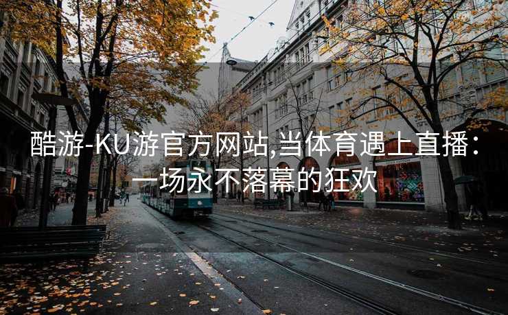 酷游-KU游官方网站,当体育遇上直播：一场永不落幕的狂欢