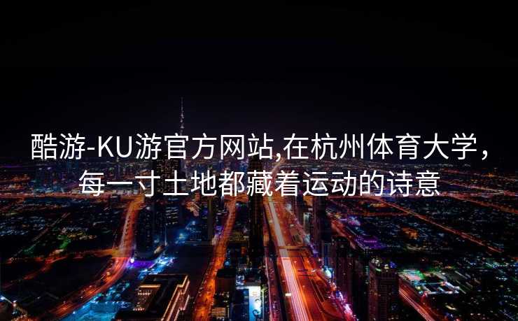 酷游-KU游官方网站,在杭州体育大学，每一寸土地都藏着运动的诗意