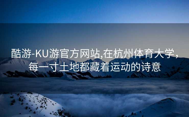 酷游-KU游官方网站,在杭州体育大学，每一寸土地都藏着运动的诗意