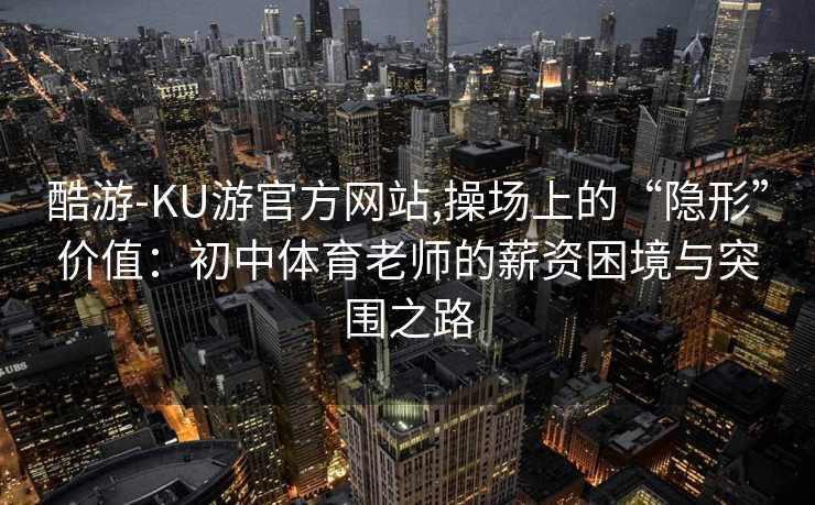酷游-KU游官方网站,操场上的“隐形”价值：初中体育老师的薪资困境与突围之路