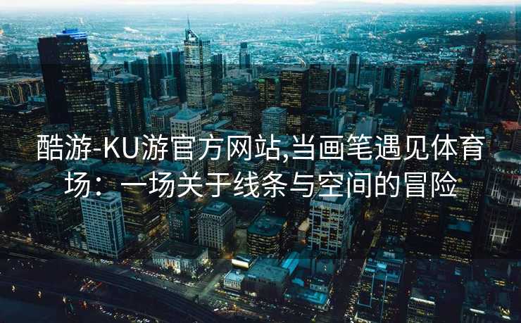 酷游-KU游官方网站,当画笔遇见体育场：一场关于线条与空间的冒险