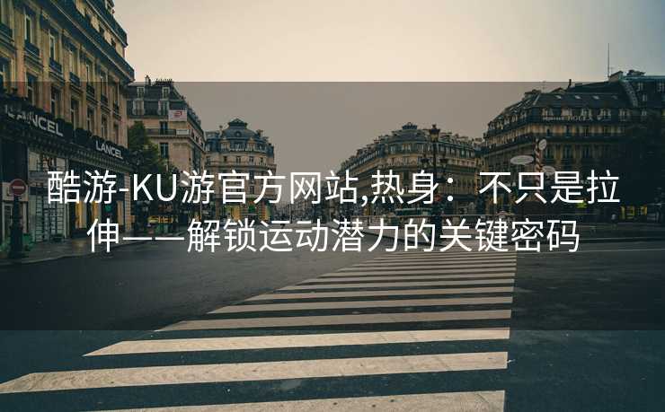 酷游-KU游官方网站,热身：不只是拉伸——解锁运动潜力的关键密码
