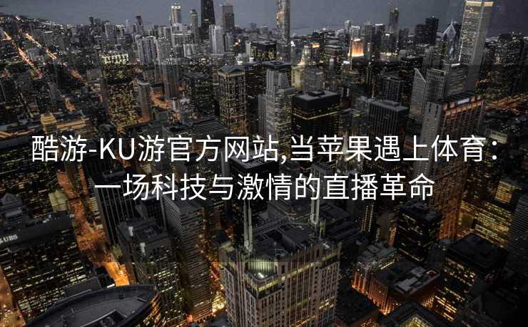 酷游-KU游官方网站,当苹果遇上体育：一场科技与激情的直播革命