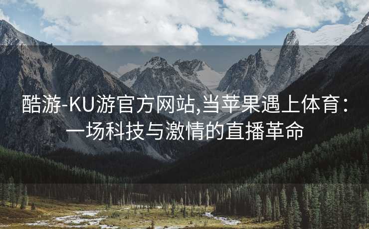 酷游-KU游官方网站,当苹果遇上体育：一场科技与激情的直播革命
