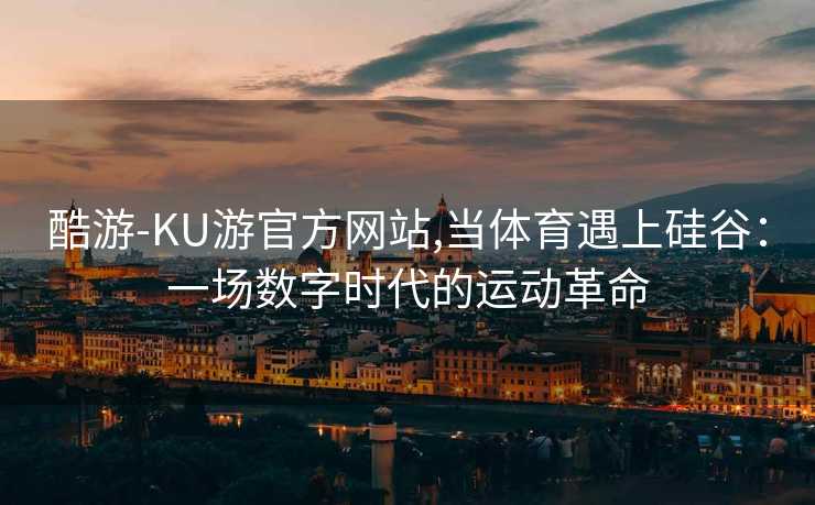 酷游-KU游官方网站,当体育遇上硅谷：一场数字时代的运动革命