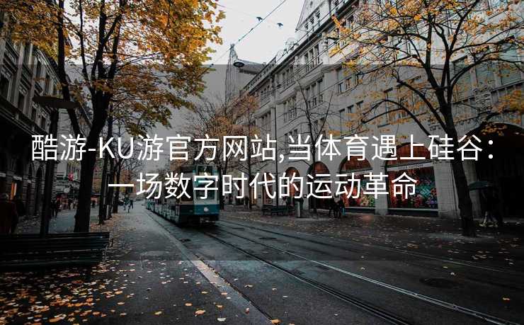 酷游-KU游官方网站,当体育遇上硅谷：一场数字时代的运动革命
