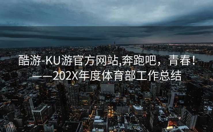 酷游-KU游官方网站,奔跑吧，青春！——202X年度体育部工作总结