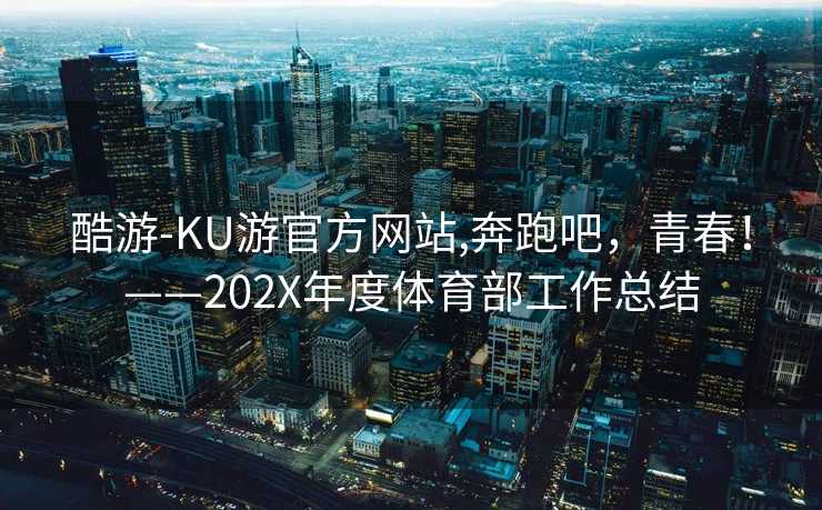 酷游-KU游官方网站,奔跑吧，青春！——202X年度体育部工作总结