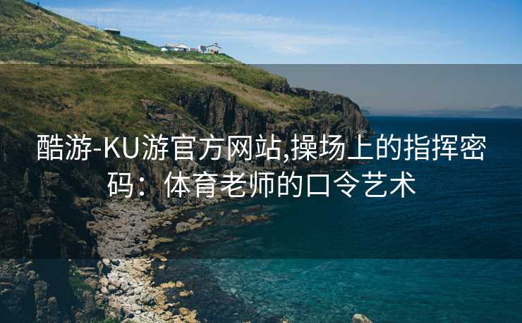 酷游-KU游官方网站,操场上的指挥密码：体育老师的口令艺术