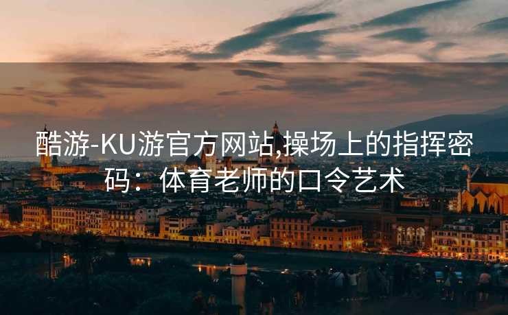 酷游-KU游官方网站,操场上的指挥密码:体育老师的口令艺术