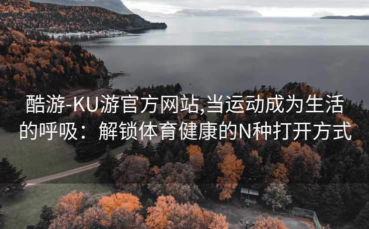 酷游-KU游官方网站,当运动成为生活的呼吸:解锁体育健康的N种打开方式