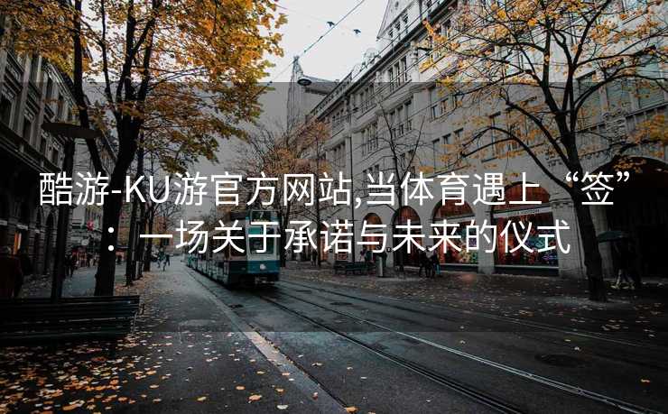 酷游-KU游官方网站,当体育遇上“签”：一场关于承诺与未来的仪式