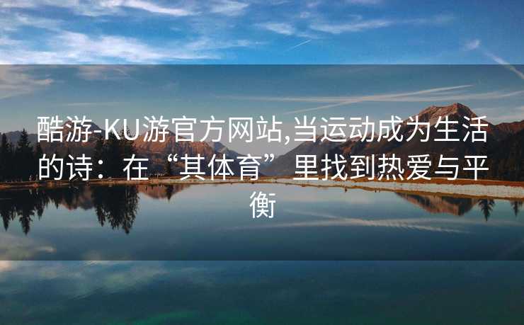 酷游-KU游官方网站,当运动成为生活的诗：在“其体育”里找到热爱与平衡