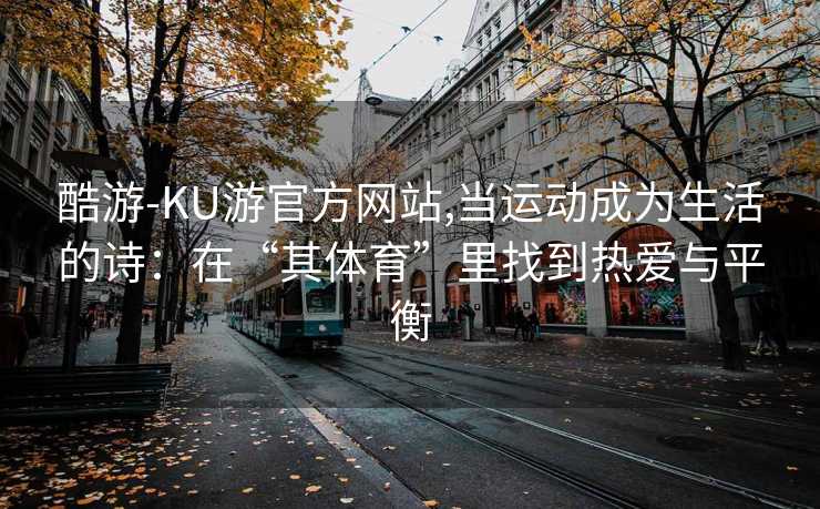 酷游-KU游官方网站,当运动成为生活的诗:在“其体育”里找到热爱与平衡