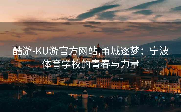 酷游-KU游官方网站,甬城逐梦:宁波体育学校的青春与力量