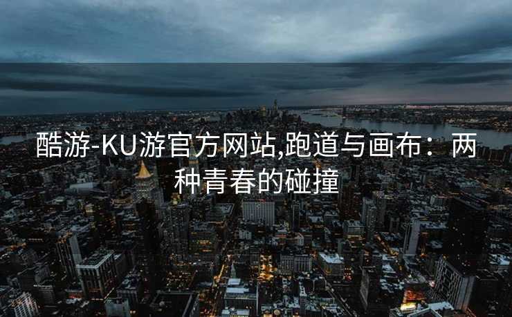 酷游-KU游官方网站,跑道与画布:两种青春的碰撞