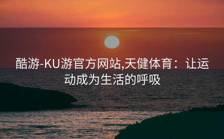 酷游-KU游官方网站,天健体育:让运动成为生活的呼吸