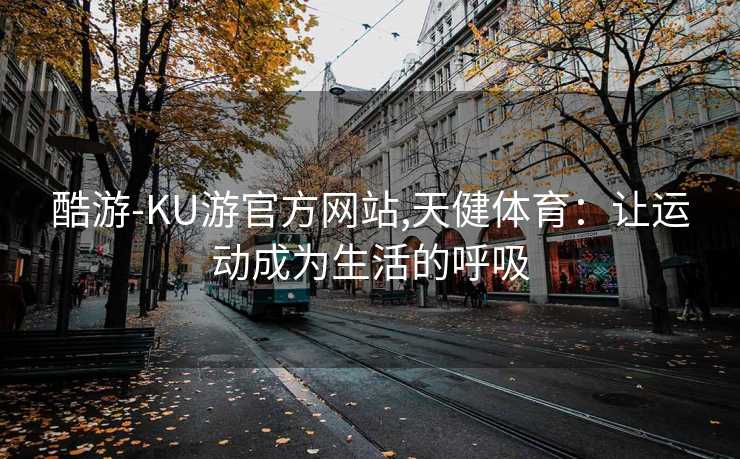酷游-KU游官方网站,天健体育：让运动成为生活的呼吸