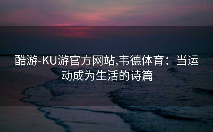 酷游-KU游官方网站,韦德体育：当运动成为生活的诗篇