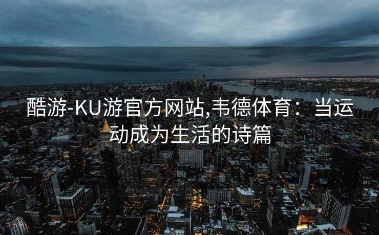酷游-KU游官方网站,韦德体育:当运动成为生活的诗篇