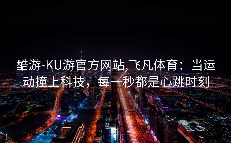 酷游-KU游官方网站,飞凡体育:当运动撞上科技,每一秒都是心跳时刻