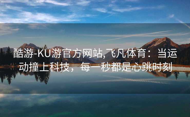 酷游-KU游官方网站,飞凡体育：当运动撞上科技，每一秒都是心跳时刻