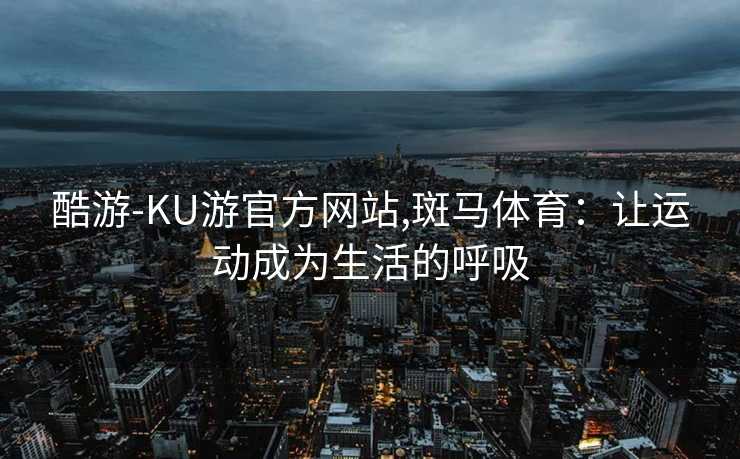 酷游-KU游官方网站,斑马体育：让运动成为生活的呼吸