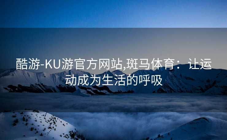 酷游-KU游官方网站,斑马体育:让运动成为生活的呼吸