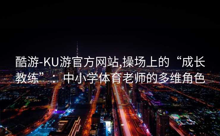 酷游-KU游官方网站,操场上的“成长教练”:中小学体育老师的多维角色