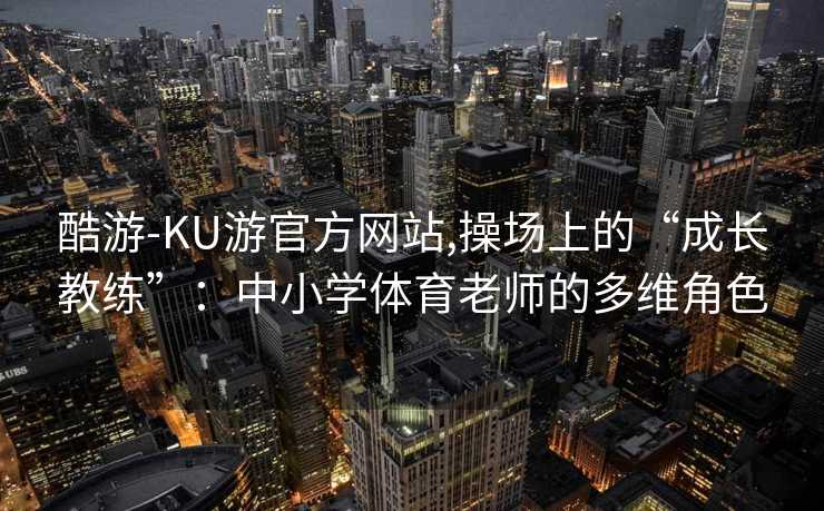 酷游-KU游官方网站,操场上的“成长教练”：中小学体育老师的多维角色