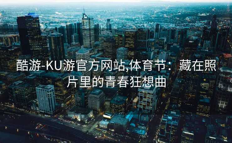 酷游-KU游官方网站,体育节：藏在照片里的青春狂想曲